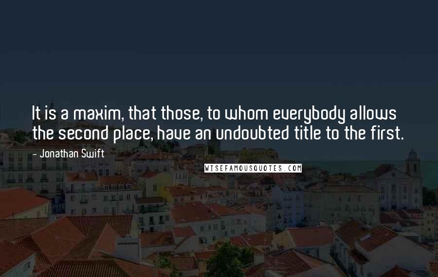 Jonathan Swift Quotes: It is a maxim, that those, to whom everybody allows the second place, have an undoubted title to the first.