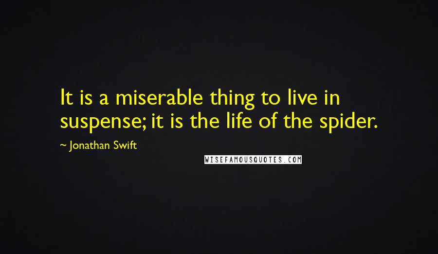 Jonathan Swift Quotes: It is a miserable thing to live in suspense; it is the life of the spider.