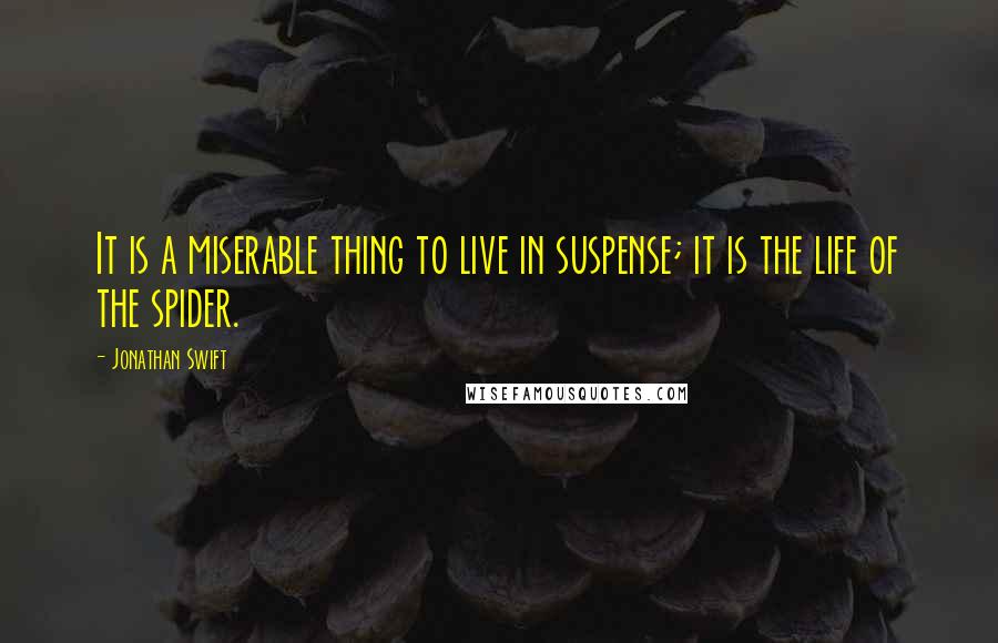Jonathan Swift Quotes: It is a miserable thing to live in suspense; it is the life of the spider.