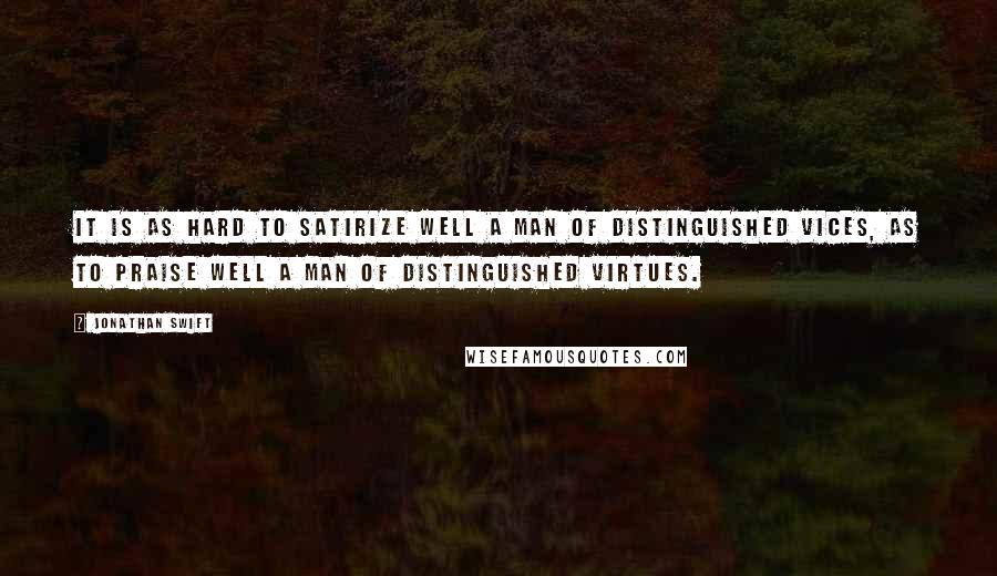 Jonathan Swift Quotes: It is as hard to satirize well a man of distinguished vices, as to praise well a man of distinguished virtues.