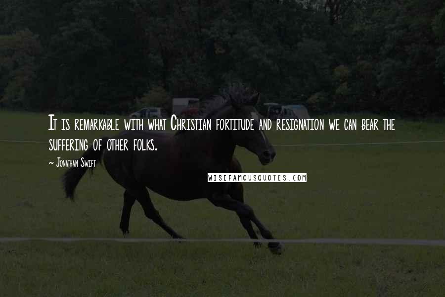 Jonathan Swift Quotes: It is remarkable with what Christian fortitude and resignation we can bear the suffering of other folks.