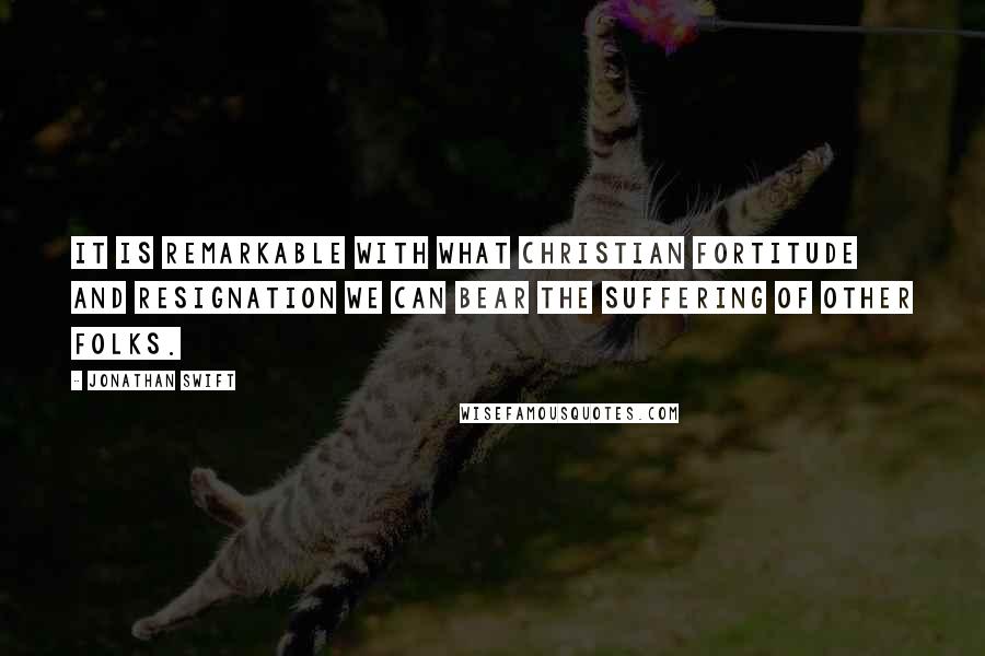 Jonathan Swift Quotes: It is remarkable with what Christian fortitude and resignation we can bear the suffering of other folks.