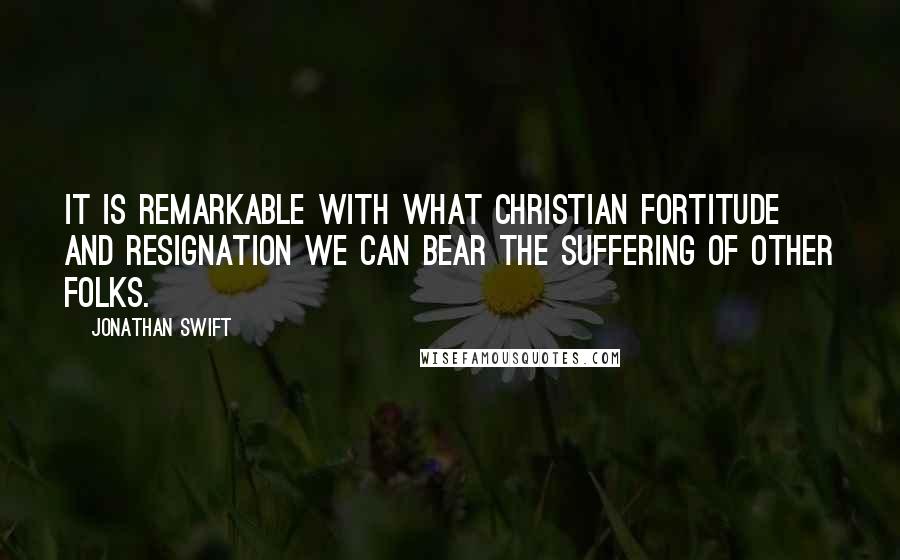 Jonathan Swift Quotes: It is remarkable with what Christian fortitude and resignation we can bear the suffering of other folks.