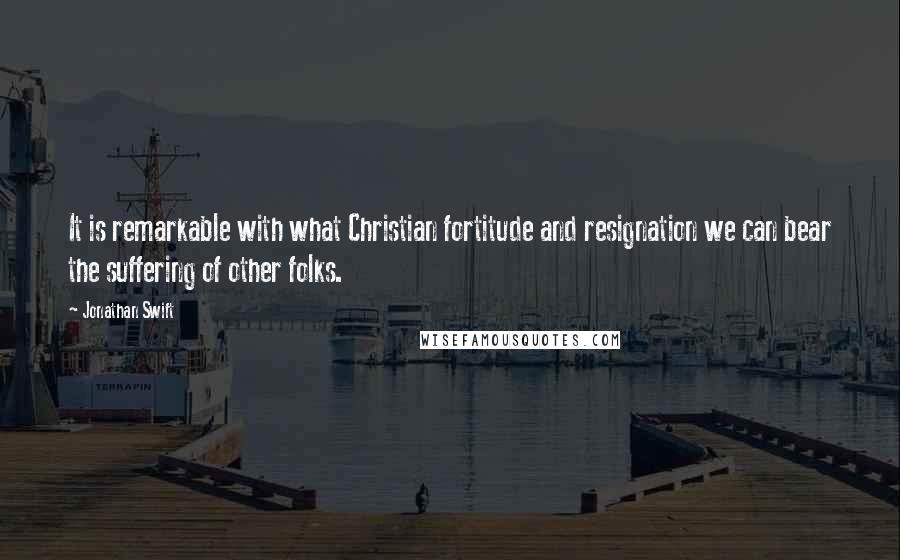 Jonathan Swift Quotes: It is remarkable with what Christian fortitude and resignation we can bear the suffering of other folks.