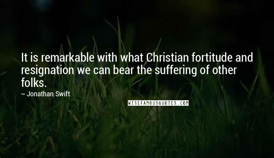 Jonathan Swift Quotes: It is remarkable with what Christian fortitude and resignation we can bear the suffering of other folks.