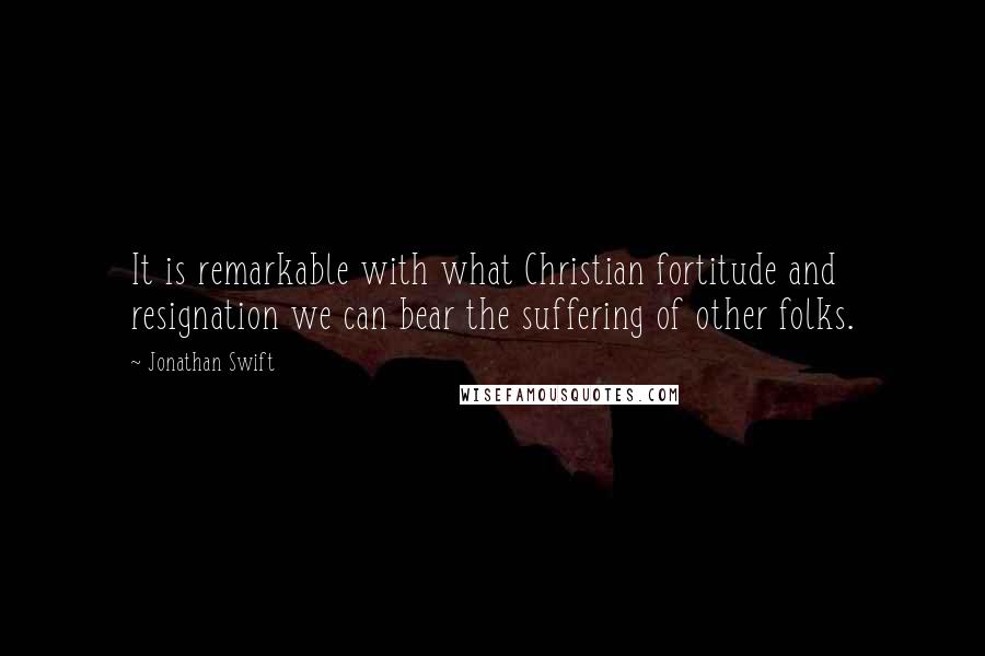 Jonathan Swift Quotes: It is remarkable with what Christian fortitude and resignation we can bear the suffering of other folks.