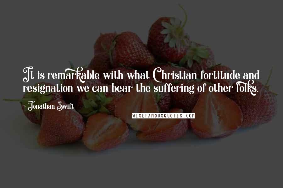 Jonathan Swift Quotes: It is remarkable with what Christian fortitude and resignation we can bear the suffering of other folks.