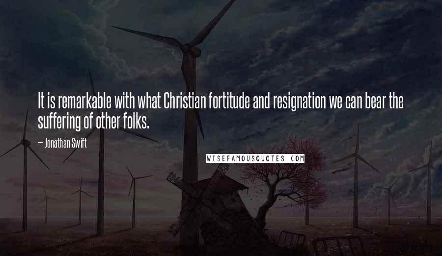 Jonathan Swift Quotes: It is remarkable with what Christian fortitude and resignation we can bear the suffering of other folks.