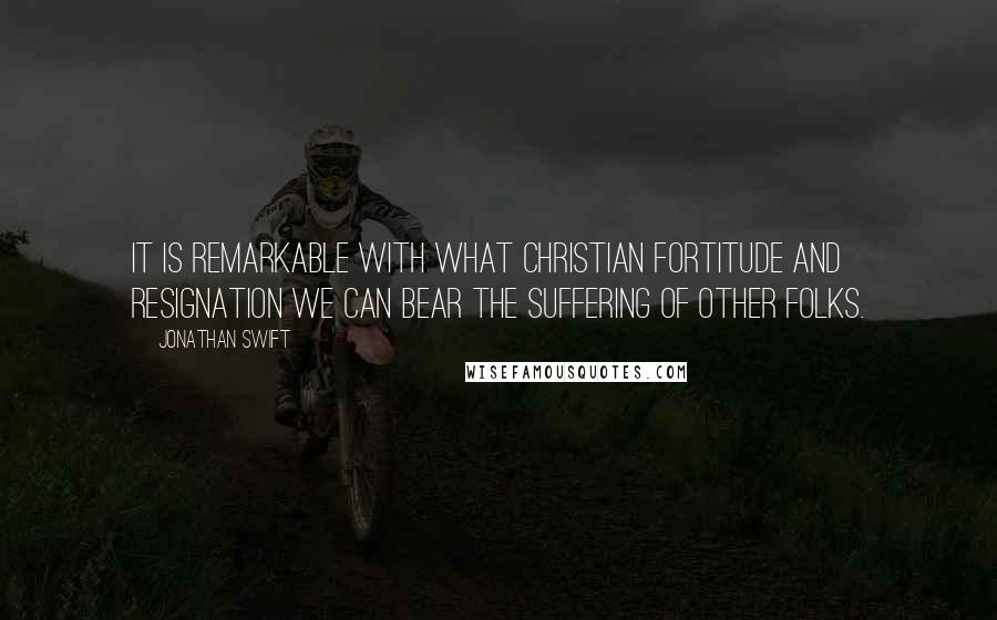 Jonathan Swift Quotes: It is remarkable with what Christian fortitude and resignation we can bear the suffering of other folks.