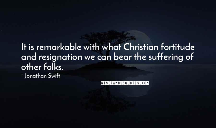 Jonathan Swift Quotes: It is remarkable with what Christian fortitude and resignation we can bear the suffering of other folks.