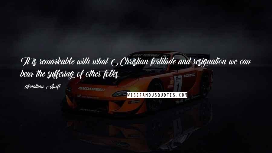 Jonathan Swift Quotes: It is remarkable with what Christian fortitude and resignation we can bear the suffering of other folks.
