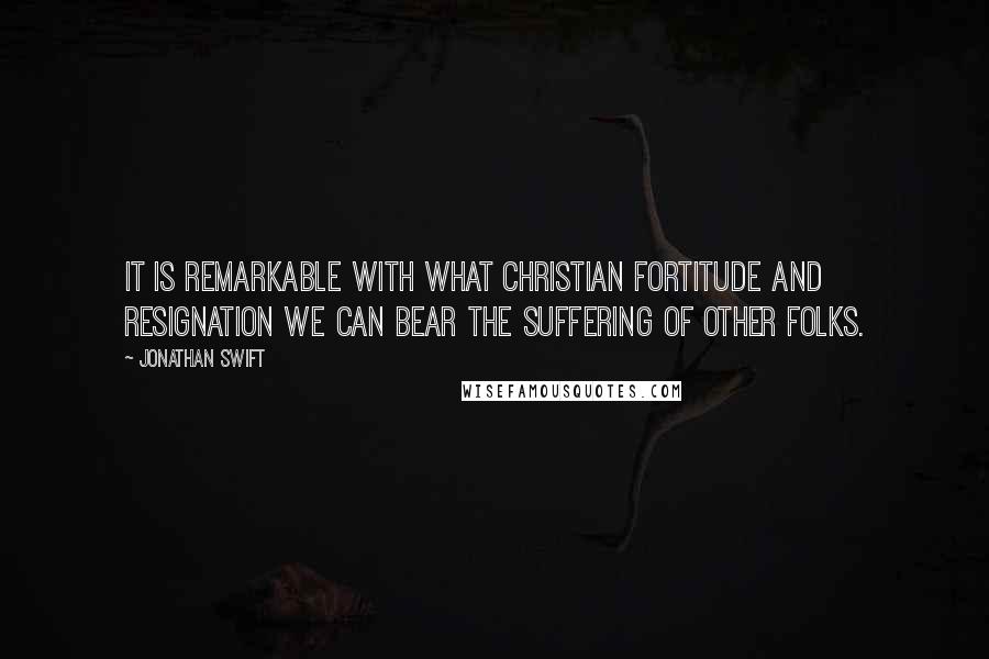 Jonathan Swift Quotes: It is remarkable with what Christian fortitude and resignation we can bear the suffering of other folks.