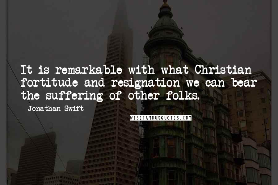 Jonathan Swift Quotes: It is remarkable with what Christian fortitude and resignation we can bear the suffering of other folks.