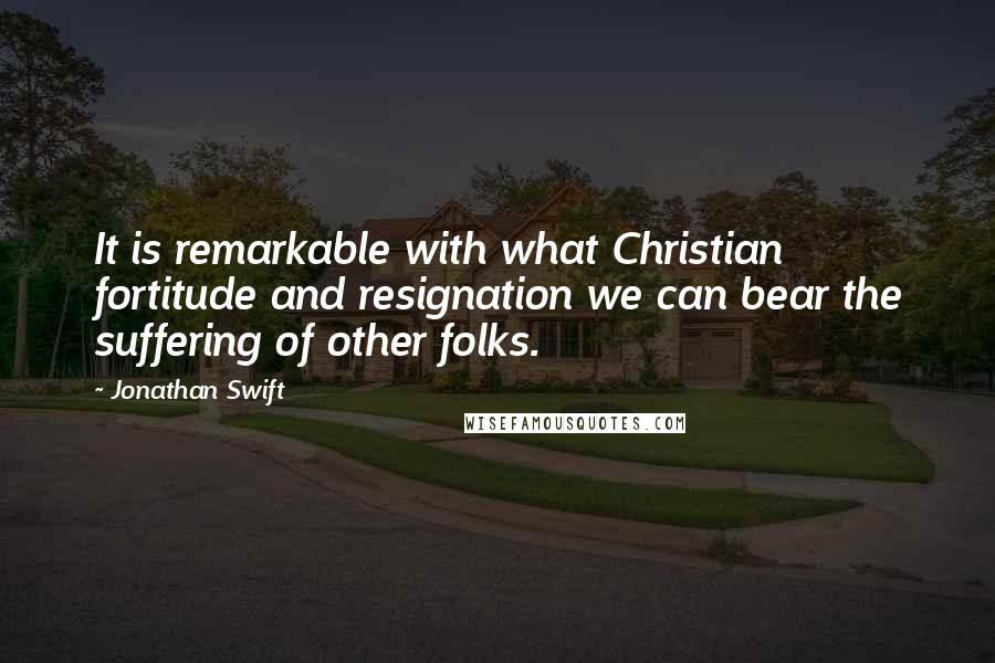 Jonathan Swift Quotes: It is remarkable with what Christian fortitude and resignation we can bear the suffering of other folks.