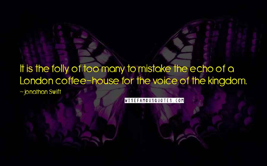 Jonathan Swift Quotes: It is the folly of too many to mistake the echo of a London coffee-house for the voice of the kingdom.