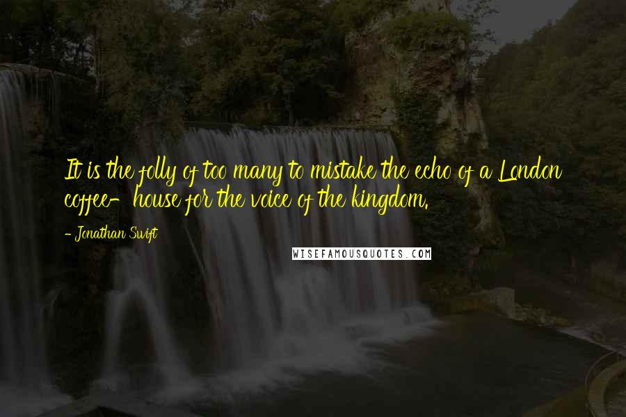 Jonathan Swift Quotes: It is the folly of too many to mistake the echo of a London coffee-house for the voice of the kingdom.