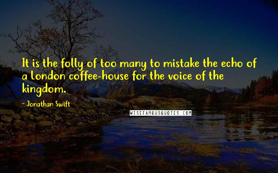 Jonathan Swift Quotes: It is the folly of too many to mistake the echo of a London coffee-house for the voice of the kingdom.