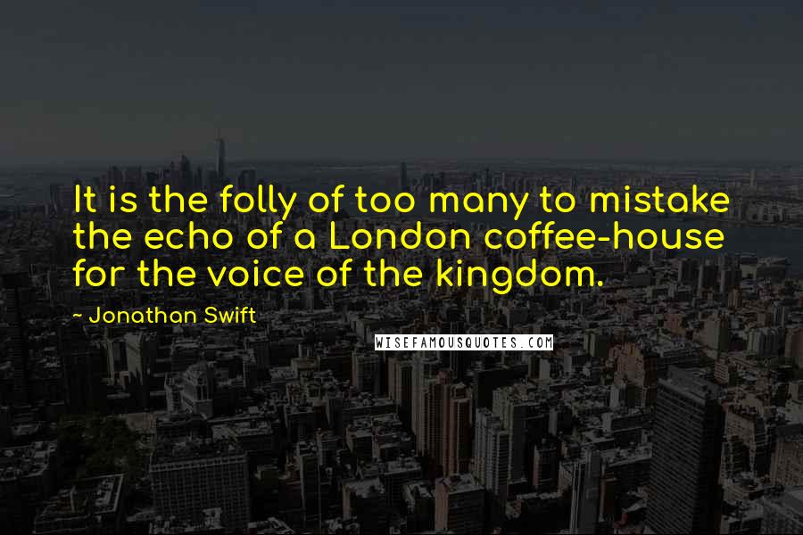 Jonathan Swift Quotes: It is the folly of too many to mistake the echo of a London coffee-house for the voice of the kingdom.