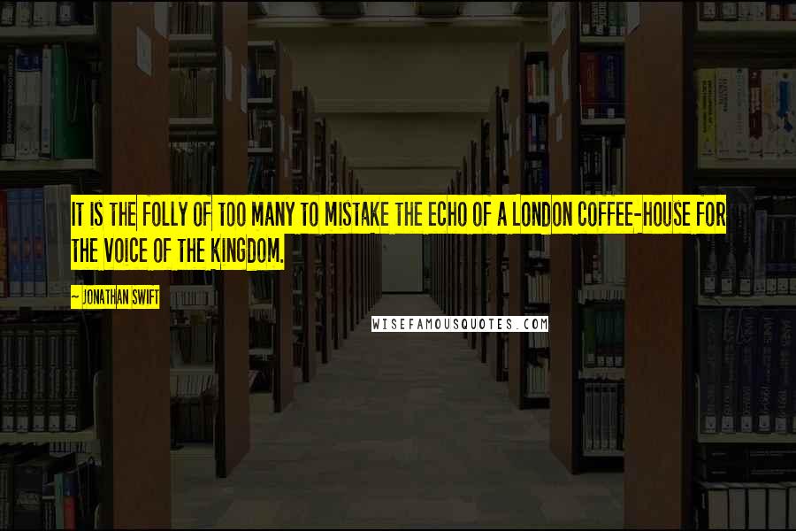 Jonathan Swift Quotes: It is the folly of too many to mistake the echo of a London coffee-house for the voice of the kingdom.