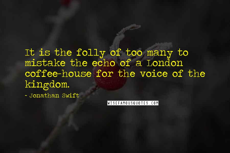 Jonathan Swift Quotes: It is the folly of too many to mistake the echo of a London coffee-house for the voice of the kingdom.