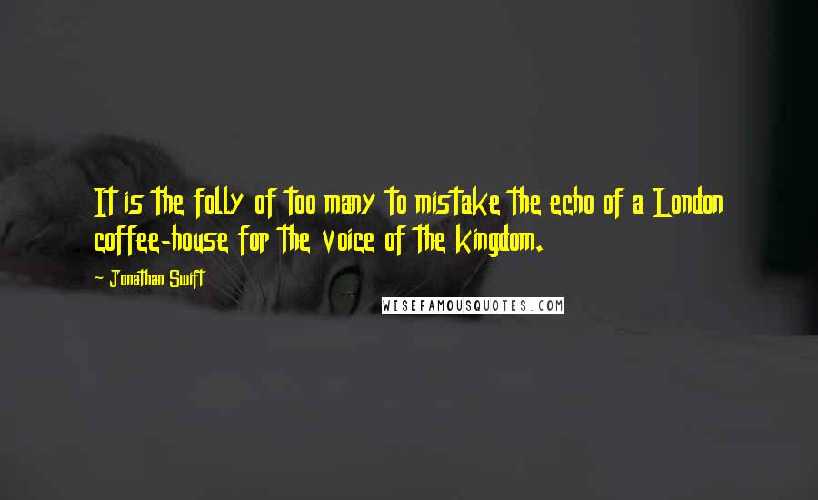 Jonathan Swift Quotes: It is the folly of too many to mistake the echo of a London coffee-house for the voice of the kingdom.