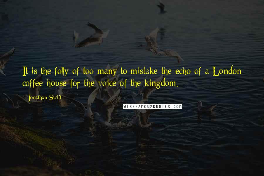 Jonathan Swift Quotes: It is the folly of too many to mistake the echo of a London coffee-house for the voice of the kingdom.