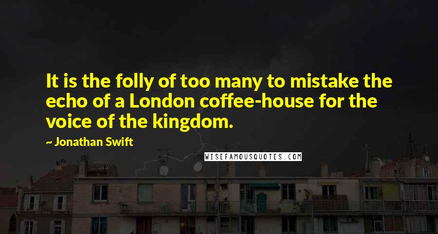 Jonathan Swift Quotes: It is the folly of too many to mistake the echo of a London coffee-house for the voice of the kingdom.