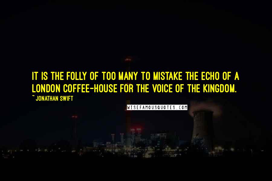 Jonathan Swift Quotes: It is the folly of too many to mistake the echo of a London coffee-house for the voice of the kingdom.