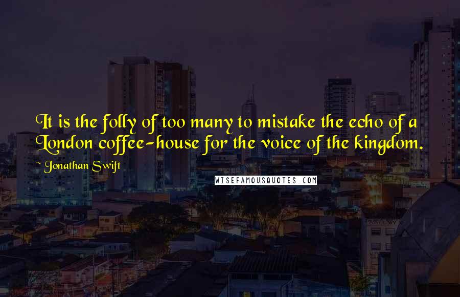 Jonathan Swift Quotes: It is the folly of too many to mistake the echo of a London coffee-house for the voice of the kingdom.