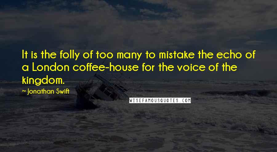 Jonathan Swift Quotes: It is the folly of too many to mistake the echo of a London coffee-house for the voice of the kingdom.