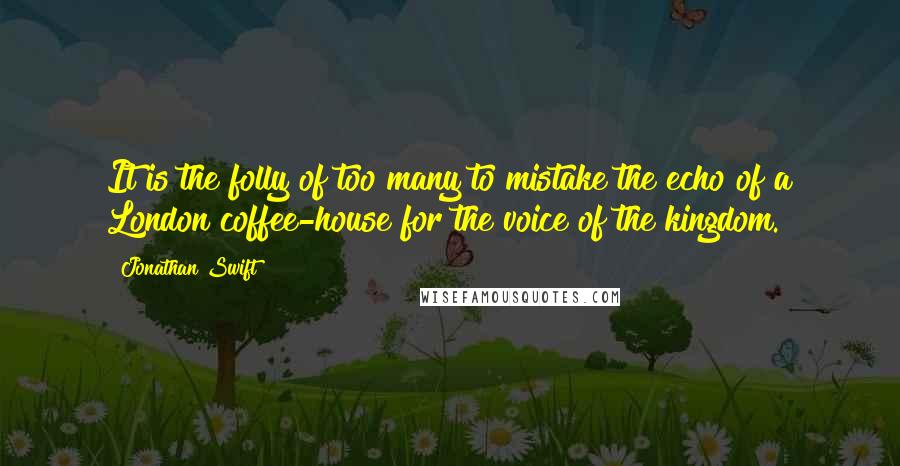 Jonathan Swift Quotes: It is the folly of too many to mistake the echo of a London coffee-house for the voice of the kingdom.