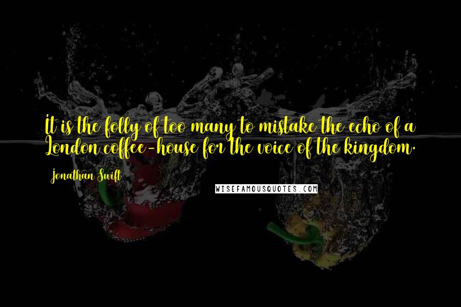 Jonathan Swift Quotes: It is the folly of too many to mistake the echo of a London coffee-house for the voice of the kingdom.