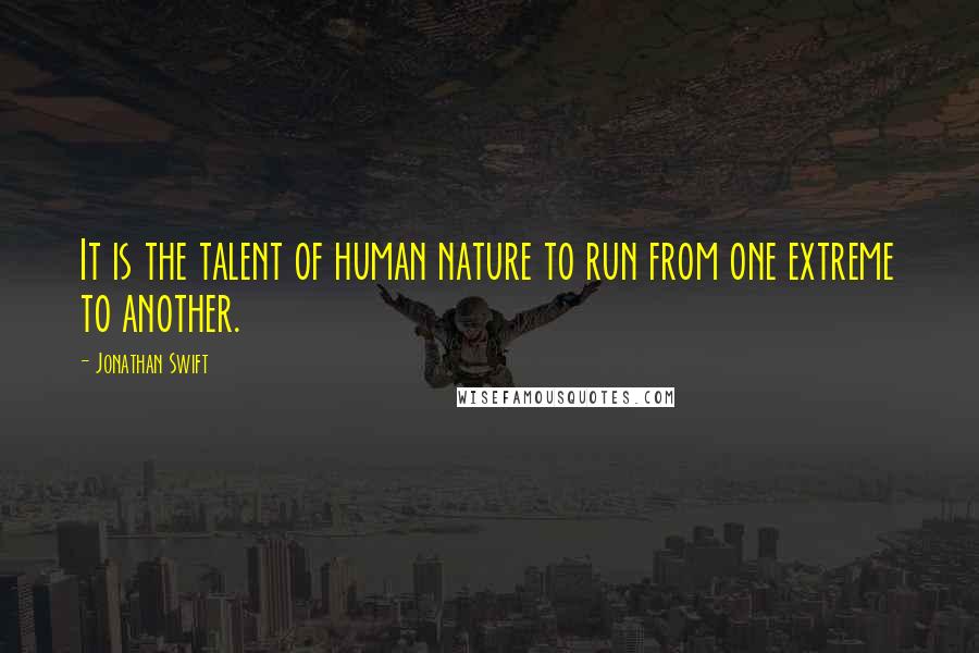 Jonathan Swift Quotes: It is the talent of human nature to run from one extreme to another.