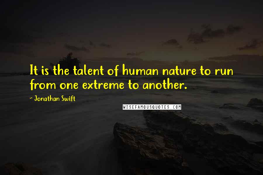 Jonathan Swift Quotes: It is the talent of human nature to run from one extreme to another.