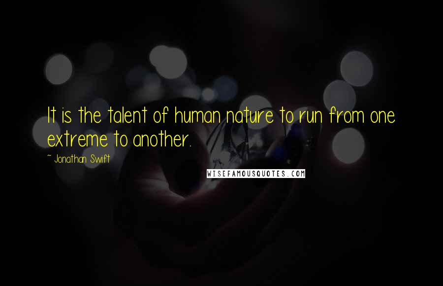 Jonathan Swift Quotes: It is the talent of human nature to run from one extreme to another.