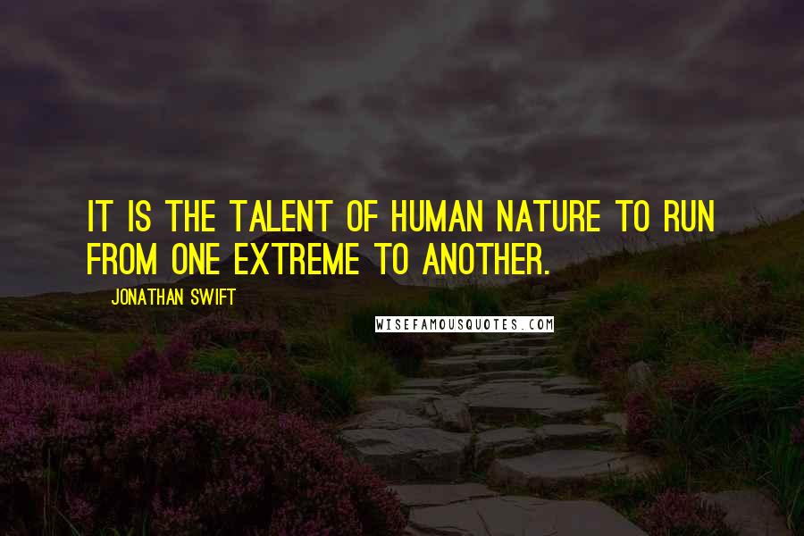 Jonathan Swift Quotes: It is the talent of human nature to run from one extreme to another.