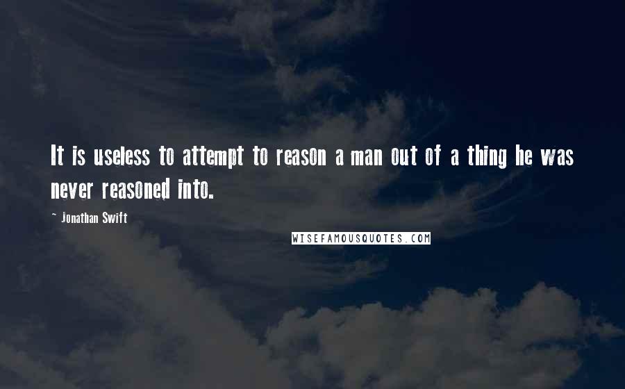 Jonathan Swift Quotes: It is useless to attempt to reason a man out of a thing he was never reasoned into.