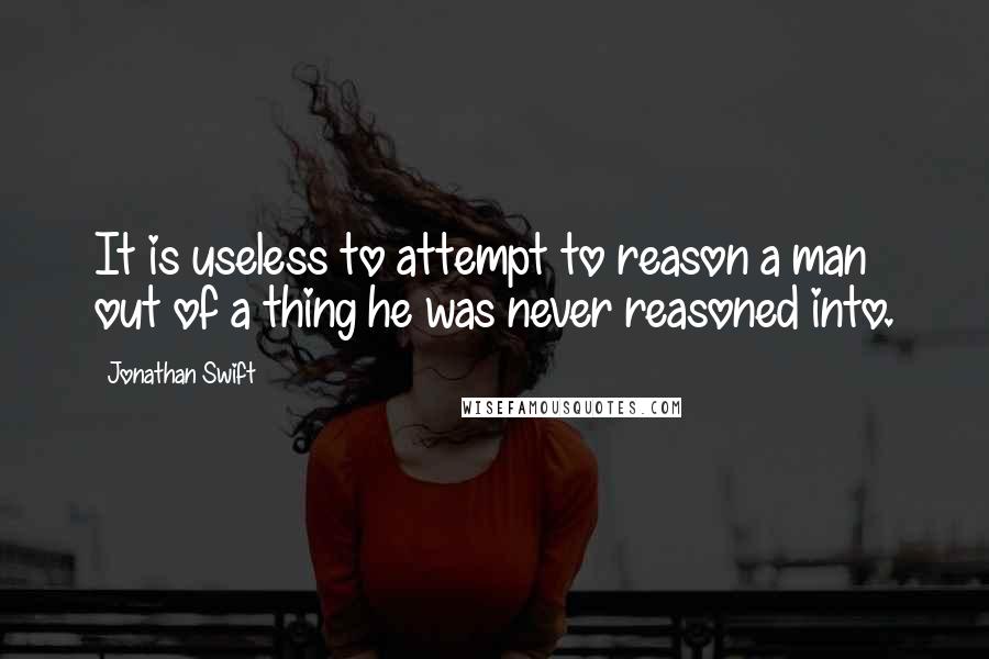 Jonathan Swift Quotes: It is useless to attempt to reason a man out of a thing he was never reasoned into.