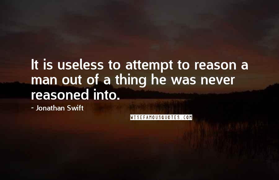 Jonathan Swift Quotes: It is useless to attempt to reason a man out of a thing he was never reasoned into.