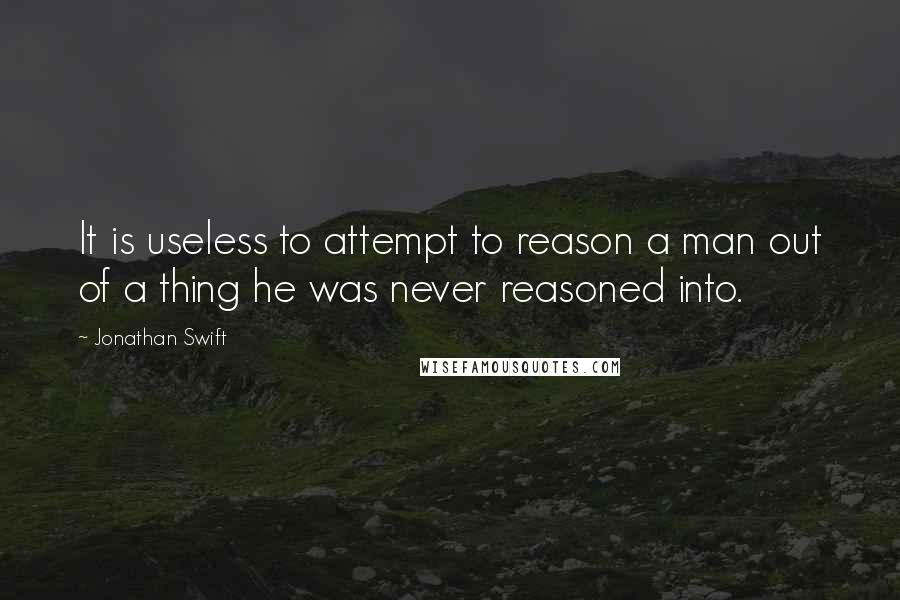 Jonathan Swift Quotes: It is useless to attempt to reason a man out of a thing he was never reasoned into.