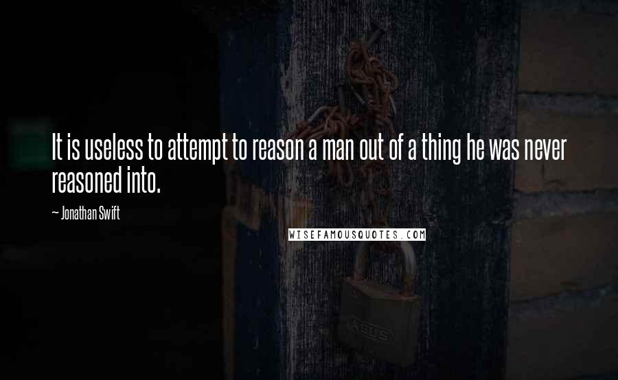 Jonathan Swift Quotes: It is useless to attempt to reason a man out of a thing he was never reasoned into.