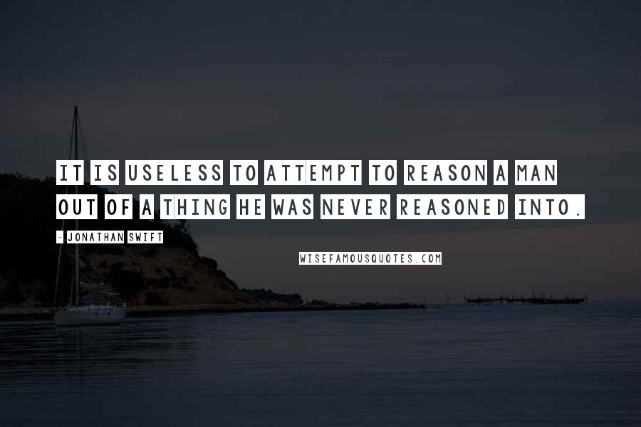 Jonathan Swift Quotes: It is useless to attempt to reason a man out of a thing he was never reasoned into.