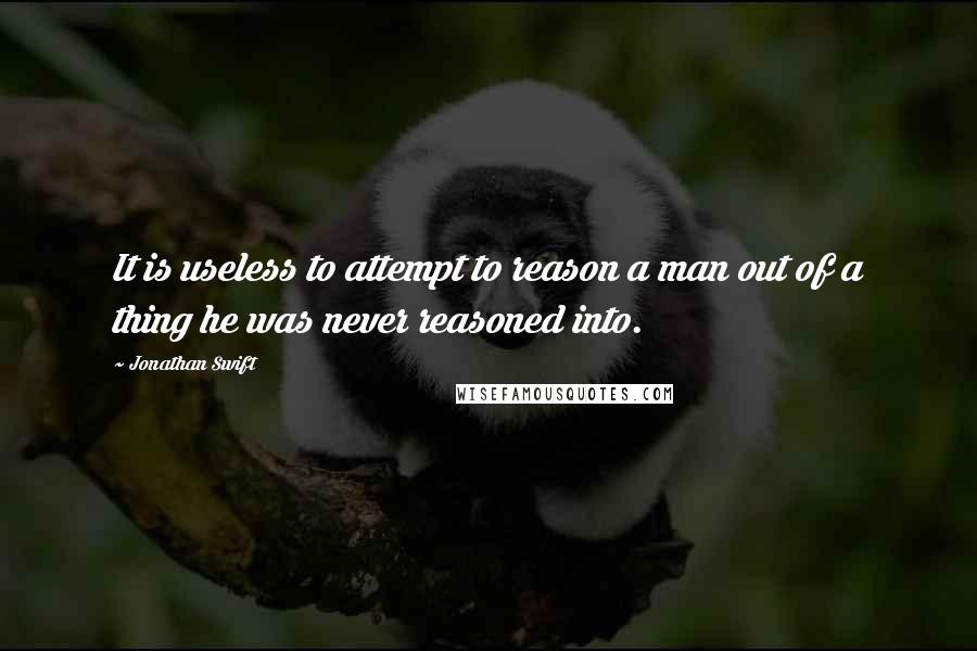 Jonathan Swift Quotes: It is useless to attempt to reason a man out of a thing he was never reasoned into.