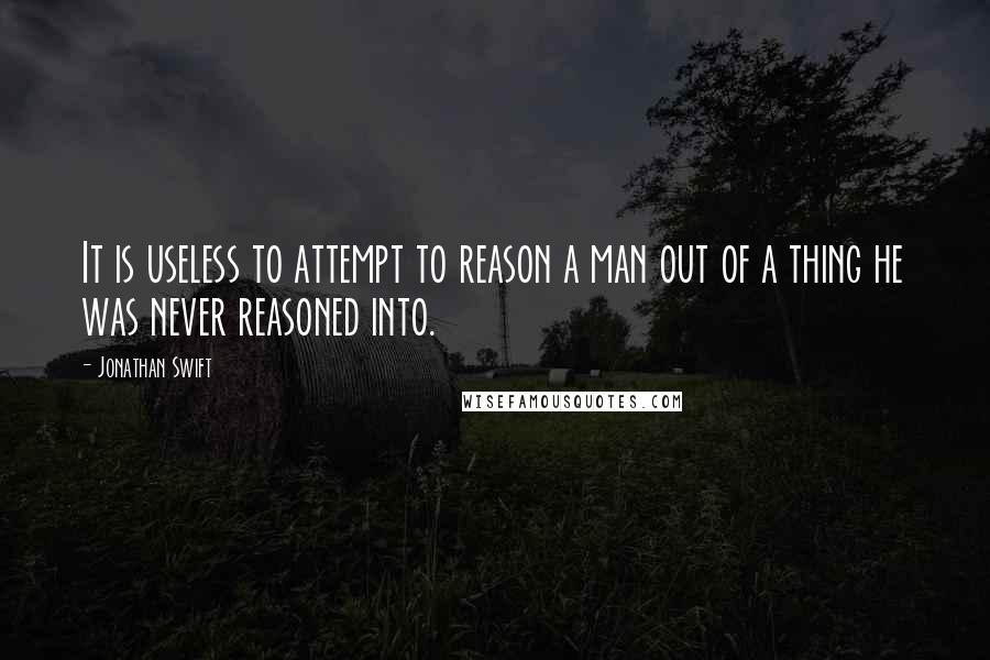 Jonathan Swift Quotes: It is useless to attempt to reason a man out of a thing he was never reasoned into.