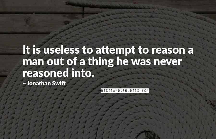 Jonathan Swift Quotes: It is useless to attempt to reason a man out of a thing he was never reasoned into.