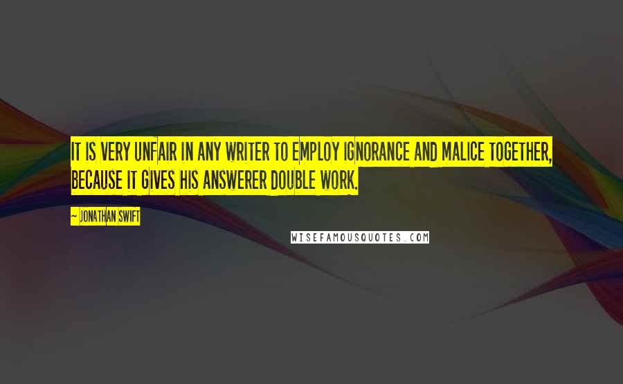 Jonathan Swift Quotes: It is very unfair in any writer to employ ignorance and malice together, because it gives his answerer double work.