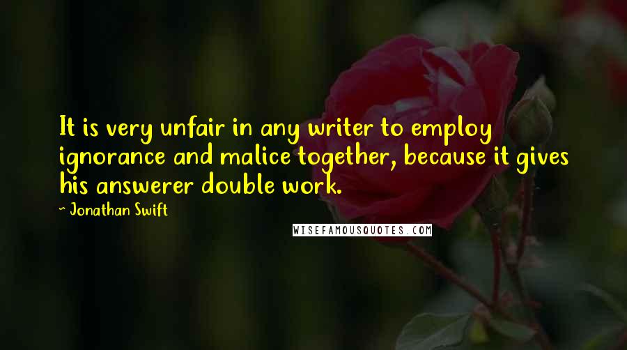 Jonathan Swift Quotes: It is very unfair in any writer to employ ignorance and malice together, because it gives his answerer double work.