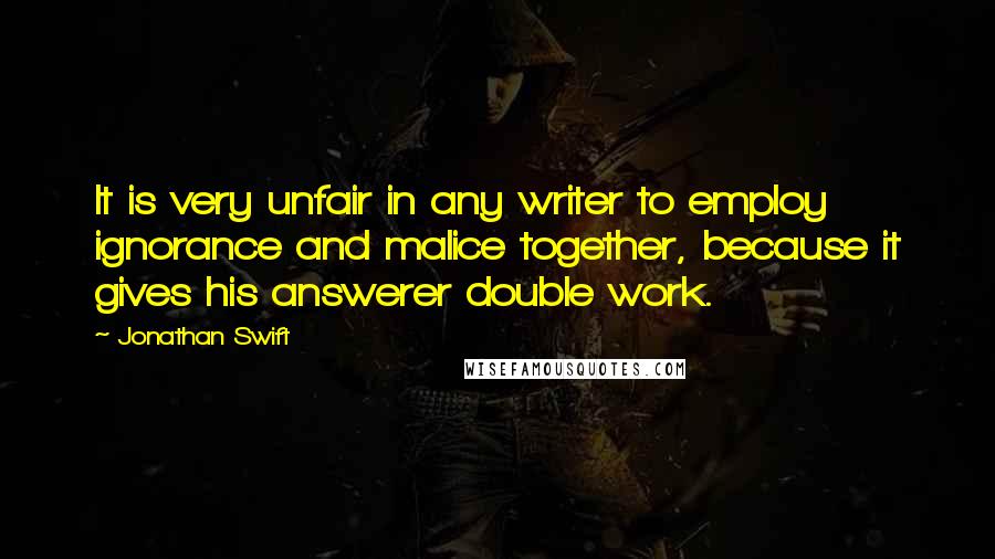 Jonathan Swift Quotes: It is very unfair in any writer to employ ignorance and malice together, because it gives his answerer double work.