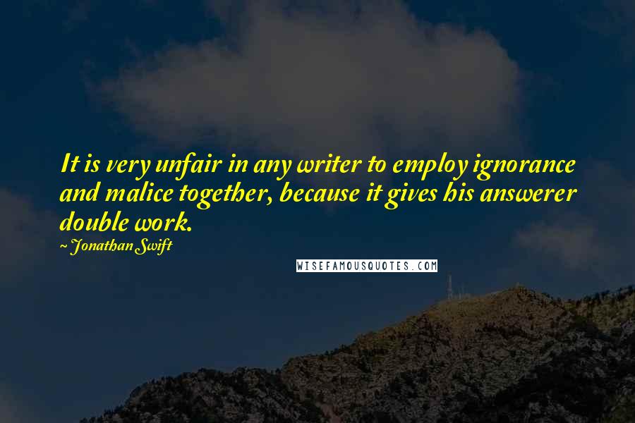 Jonathan Swift Quotes: It is very unfair in any writer to employ ignorance and malice together, because it gives his answerer double work.