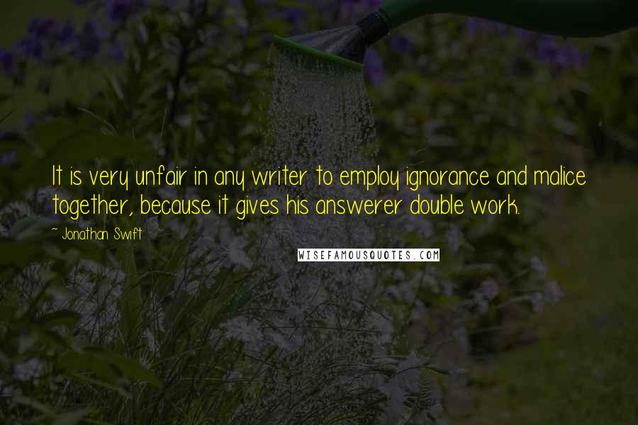 Jonathan Swift Quotes: It is very unfair in any writer to employ ignorance and malice together, because it gives his answerer double work.